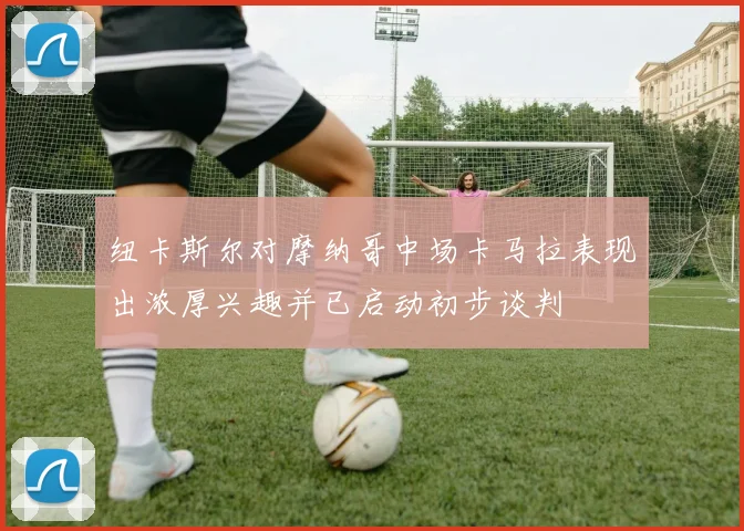 纽卡斯尔对摩纳哥中场卡马拉表现出浓厚兴趣并已启动初步谈判