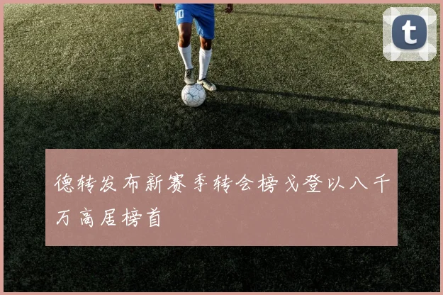 德转发布新赛季转会榜戈登以八千万高居榜首