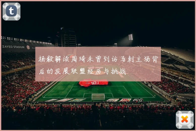 杨毅解读周琦未曾到访马刺主场背后的发展联盟经历与挑战