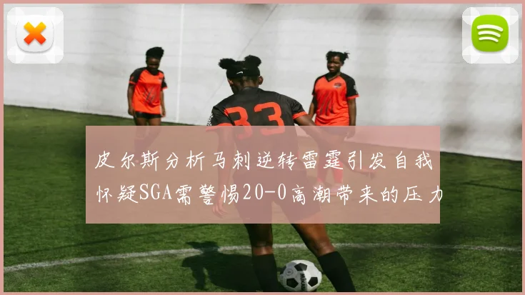皮尔斯分析马刺逆转雷霆引发自我怀疑SGA需警惕20-0高潮带来的压力
