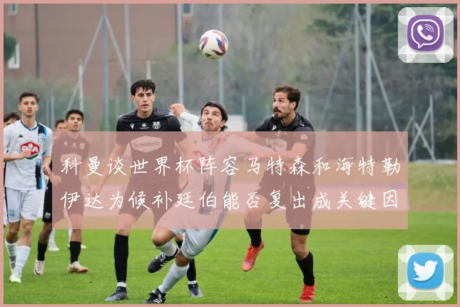科曼谈世界杯阵容马特森和海特勒伊达为候补廷伯能否复出成关键因素